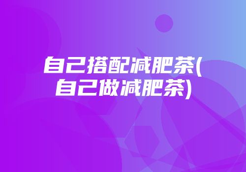 自己搭配减肥茶(自己做减肥茶)