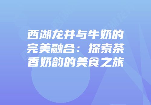 西湖龙井与牛奶的完美融合：探索茶香奶韵的美食之旅