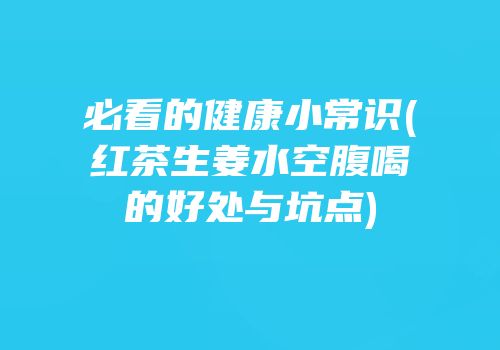 必看的健康小常识(红茶生姜水空腹喝的好处与坑点)