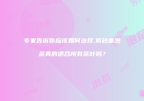 专家告诉你应该如何选择,紫砂壶泡茶真的适合所有茶叶吗？