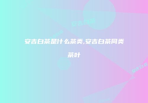 安吉白茶是什么茶类,安吉白茶同类茶叶