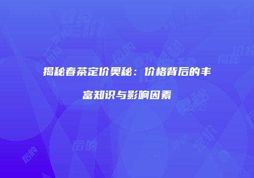 揭秘春茶定价奥秘：价格背后的丰富知识与影响因素