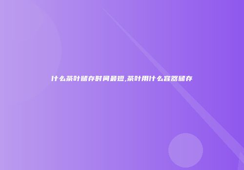 什么茶叶储存时间最短,茶叶用什么容器储存