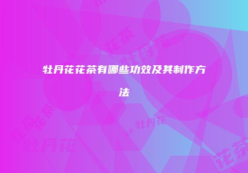 牡丹花花茶有哪些功效及其制作方法
