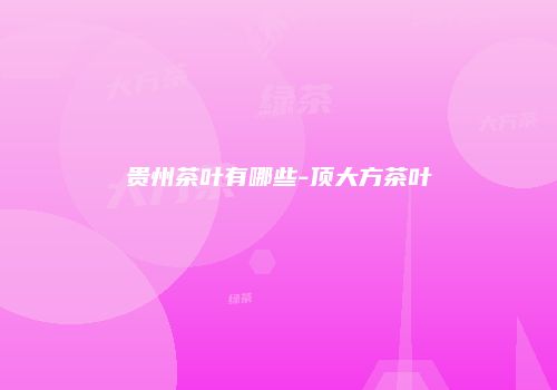贵州茶叶有哪些-顶大方茶叶