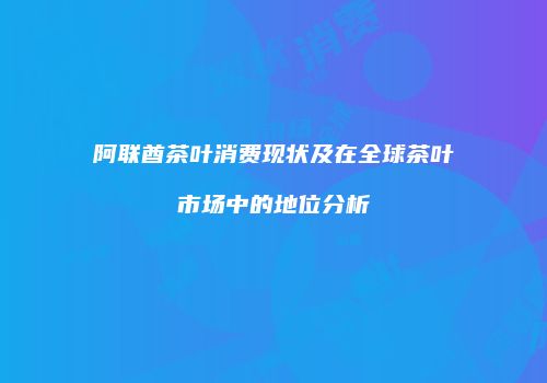阿联酋茶叶消费现状及在全球茶叶市场中的地位分析