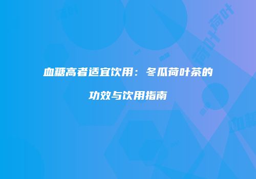 血糖高者适宜饮用：冬瓜荷叶茶的功效与饮用指南