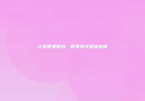 红茶驱寒暖身：四季茶饮健康指南
