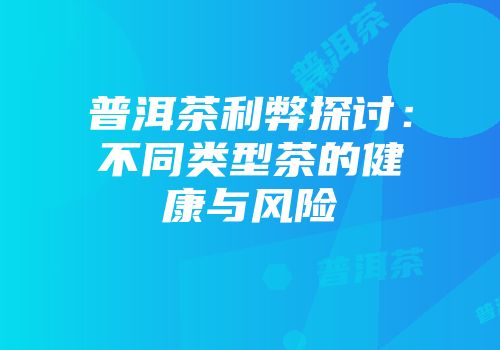 普洱茶利弊探讨：不同类型茶的健康与风险