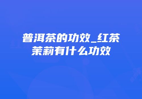 普洱茶的功效_红茶茉莉有什么功效