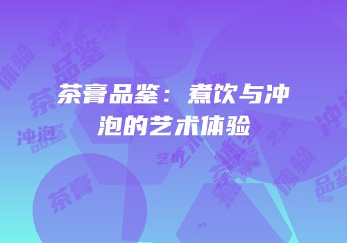 茶膏品鉴：煮饮与冲泡的艺术体验
