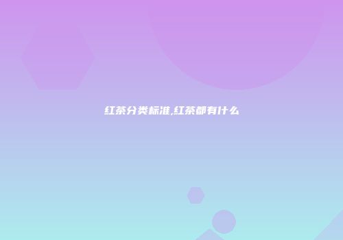 红茶分类标准,红茶都有什么