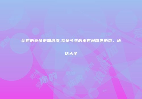 让你的爱情更加浪漫,我是今生的水你是前世的茶，情话大全