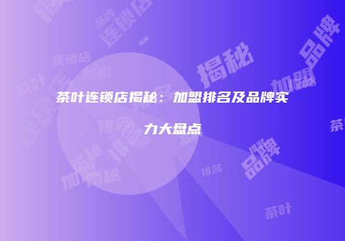 茶叶连锁店揭秘：加盟排名及品牌实力大盘点