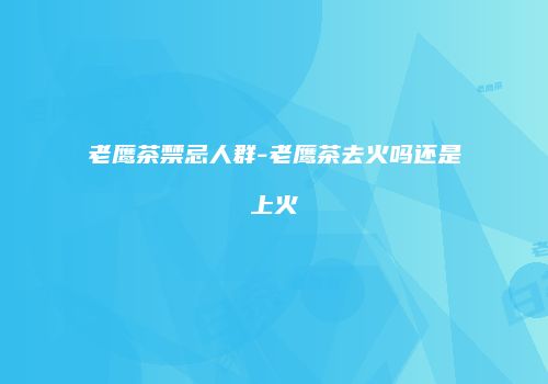 老鹰茶禁忌人群-老鹰茶去火吗还是上火