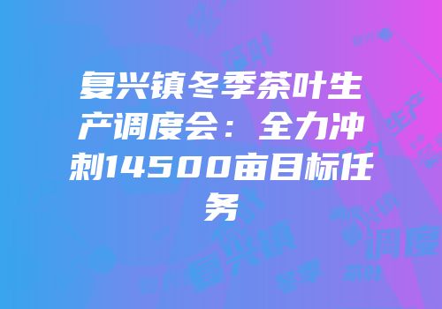 复兴镇冬季茶叶生产调度会：全力冲刺14500亩目标任务