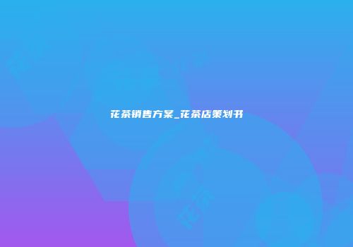 花茶销售方案_花茶店策划书