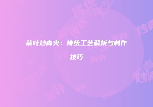 茶叶炒青火：传统工艺解析与制作技巧