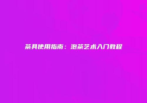 茶具使用指南：泡茶艺术入门教程