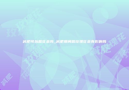 减肥可以喝花茶吗_减肥期间喝玫瑰花茶有影响吗