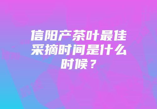 信阳产茶叶最佳采摘时间是什么时候？