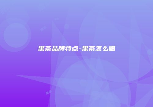 黑茶品牌特点-黑茶怎么喝