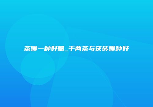 茶哪一种好喝_千两茶与茯砖哪种好