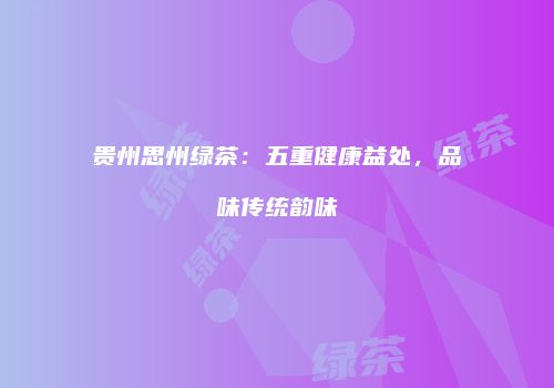 贵州思州绿茶：五重健康益处，品味传统韵味