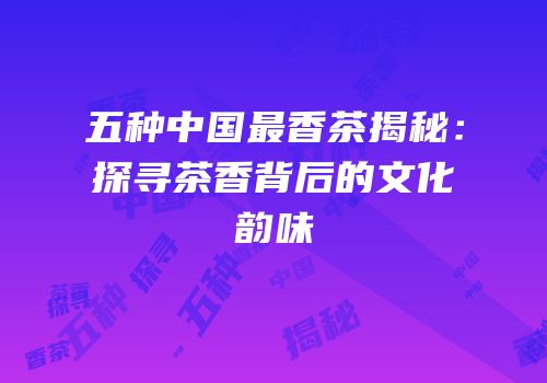五种中国最香茶揭秘：探寻茶香背后的文化韵味