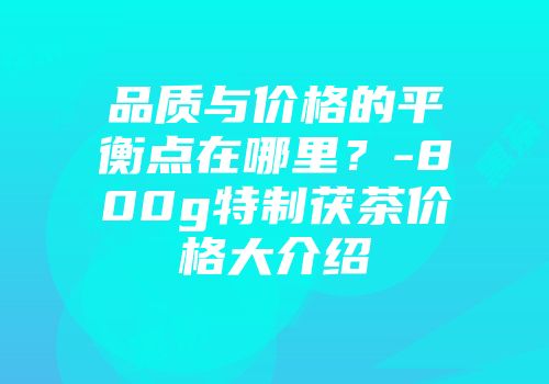 品质与价格的平衡点在哪里？-800g特制茯茶价格大介绍