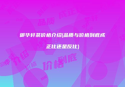 御华轩茶价格介绍(品质与价格到底成正比还是反比)