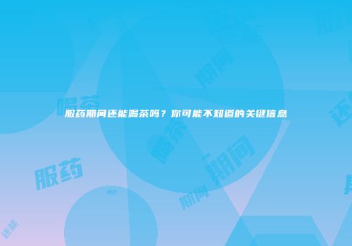 服药期间还能喝茶吗？你可能不知道的关键信息