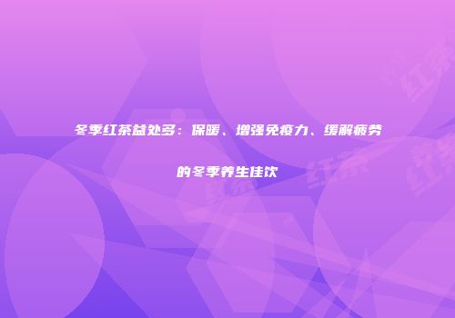 冬季红茶益处多：保暖、增强免疫力、缓解疲劳的冬季养生佳饮