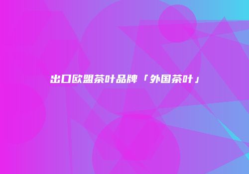 出口欧盟茶叶品牌「外国茶叶」