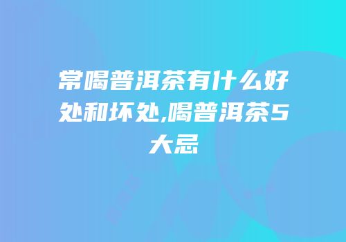 常喝普洱茶有什么好处和坏处,喝普洱茶5大忌