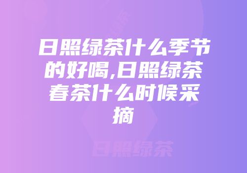 日照绿茶什么季节的好喝,日照绿茶春茶什么时候采摘