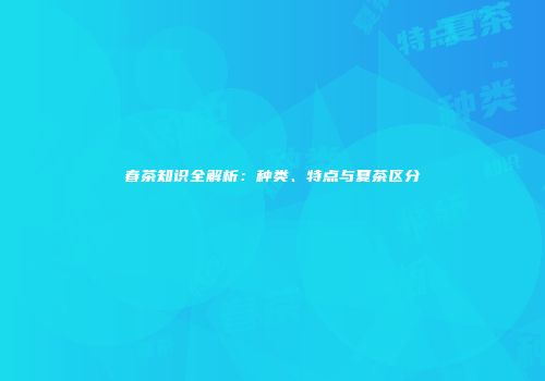 春茶知识全解析：种类、特点与夏茶区分