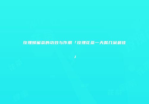 玫瑰蜂蜜茶的功效与作用「玫瑰花茶一天喝几朵最佳」