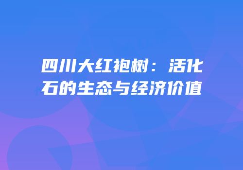 四川大红袍树：活化石的生态与经济价值