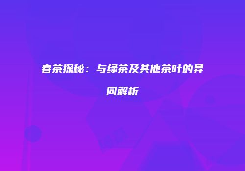 春茶探秘：与绿茶及其他茶叶的异同解析