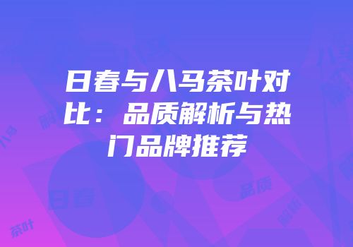 日春与八马茶叶对比：品质解析与热门品牌推荐