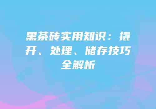 黑茶砖实用知识：撬开、处理、储存技巧全解析