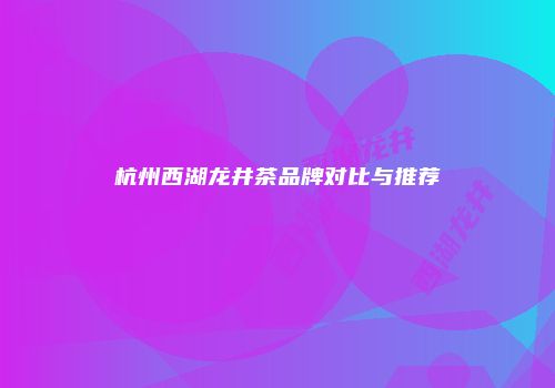 杭州西湖龙井茶品牌对比与推荐