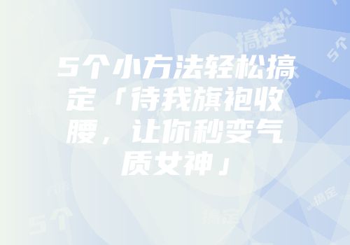 5个小方法轻松搞定「待我旗袍收腰，让你秒变气质女神」