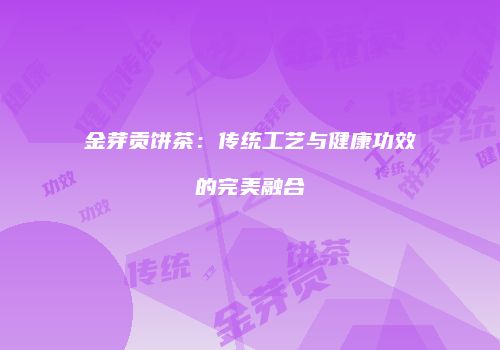 金芽贡饼茶：传统工艺与健康功效的完美融合