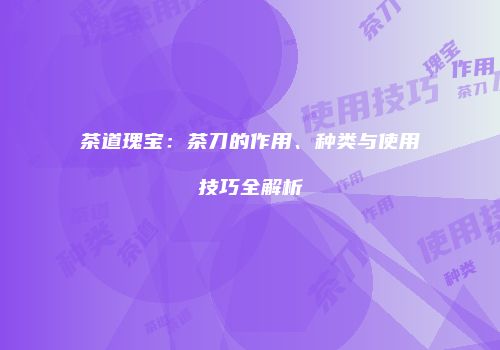 茶道瑰宝：茶刀的作用、种类与使用技巧全解析