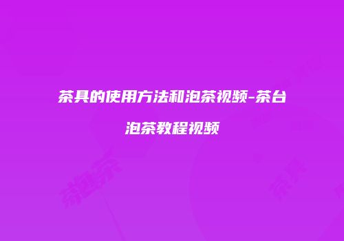 茶具的使用方法和泡茶视频-茶台泡茶教程视频