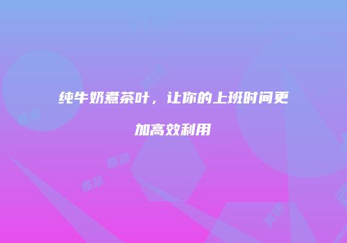 纯牛奶煮茶叶，让你的上班时间更加高效利用
