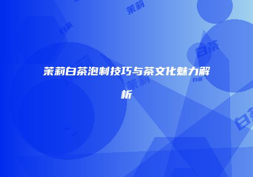 茉莉白茶泡制技巧与茶文化魅力解析