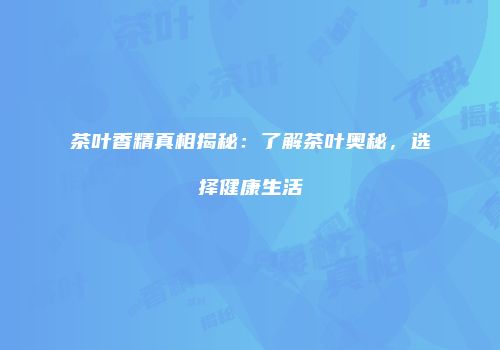 茶叶香精真相揭秘：了解茶叶奥秘，选择健康生活